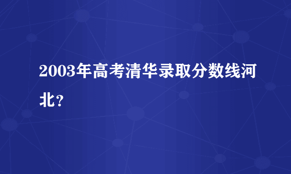 2003年高考清华录取分数线河北？