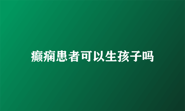 癫痫患者可以生孩子吗