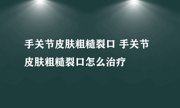 手关节皮肤粗糙裂口 手关节皮肤粗糙裂口怎么治疗