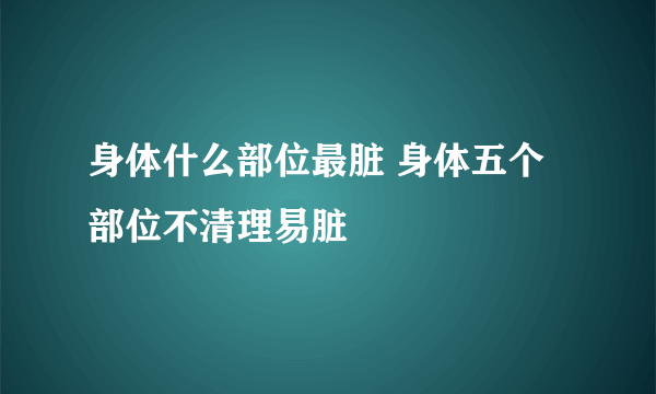 身体什么部位最脏 身体五个部位不清理易脏