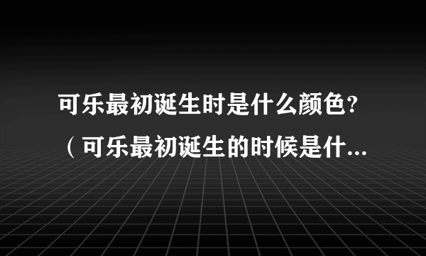 可乐最初诞生时是什么颜色?（可乐最初诞生的时候是什么颜色）