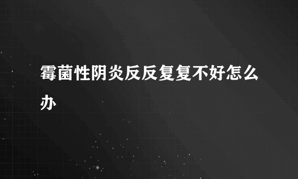 霉菌性阴炎反反复复不好怎么办