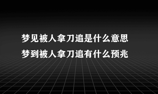 梦见被人拿刀追是什么意思 梦到被人拿刀追有什么预兆