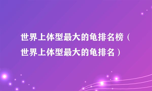 世界上体型最大的龟排名榜（世界上体型最大的龟排名）