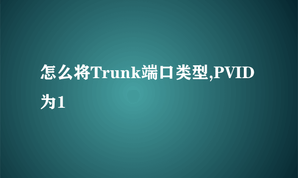 怎么将Trunk端口类型,PVID为1