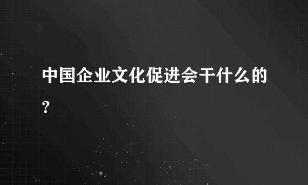 中国企业文化促进会干什么的？