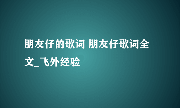 朋友仔的歌词 朋友仔歌词全文_飞外经验