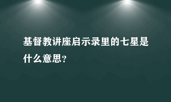 基督教讲座启示录里的七星是什么意思？