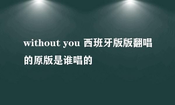 without you 西班牙版版翻唱的原版是谁唱的