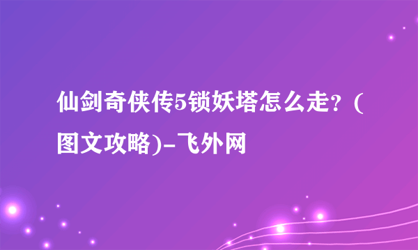 仙剑奇侠传5锁妖塔怎么走？(图文攻略)-飞外网