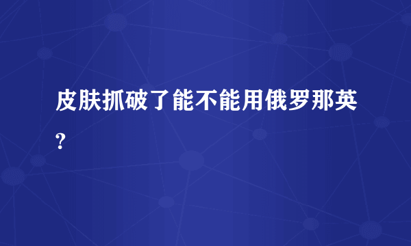 皮肤抓破了能不能用俄罗那英?