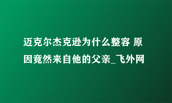 迈克尔杰克逊为什么整容 原因竟然来自他的父亲_飞外网