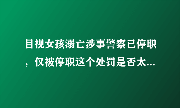 目视女孩溺亡涉事警察已停职，仅被停职这个处罚是否太过于轻了？