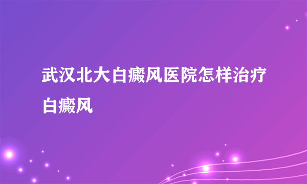 武汉北大白癜风医院怎样治疗白癜风