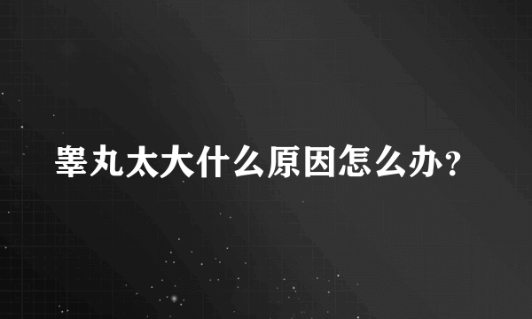 睾丸太大什么原因怎么办？