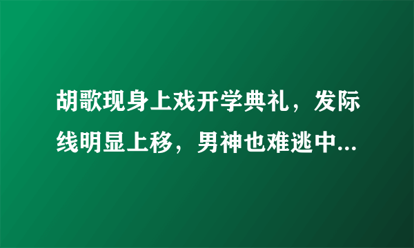 胡歌现身上戏开学典礼，发际线明显上移，男神也难逃中年危机吗？