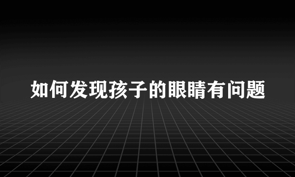 如何发现孩子的眼睛有问题