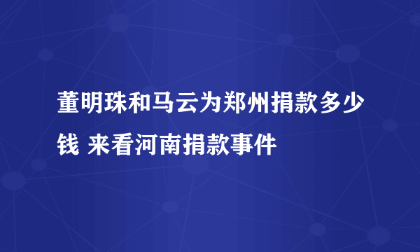 董明珠和马云为郑州捐款多少钱 来看河南捐款事件