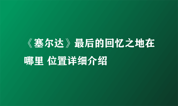 《塞尔达》最后的回忆之地在哪里 位置详细介绍