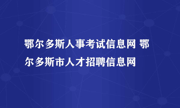 鄂尔多斯人事考试信息网 鄂尔多斯市人才招聘信息网