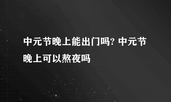 中元节晚上能出门吗? 中元节晚上可以熬夜吗