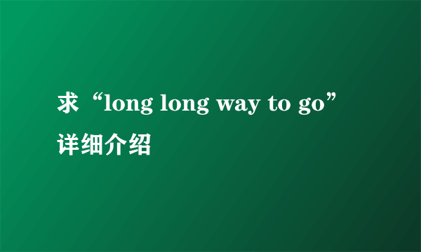 求“long long way to go”详细介绍