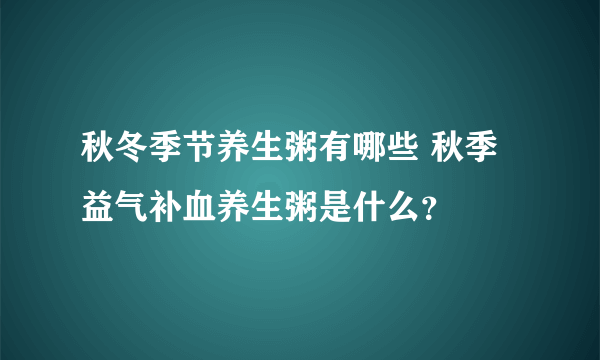 秋冬季节养生粥有哪些 秋季益气补血养生粥是什么？