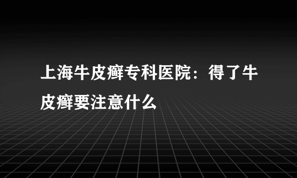 上海牛皮癣专科医院：得了牛皮癣要注意什么