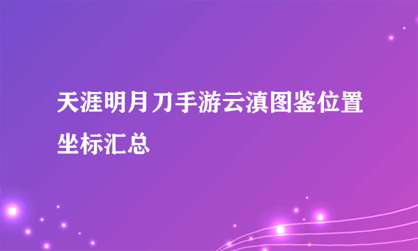 天涯明月刀手游云滇图鉴位置坐标汇总