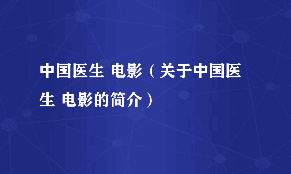 中国医生 电影（关于中国医生 电影的简介）