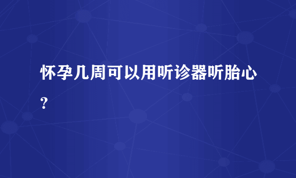 怀孕几周可以用听诊器听胎心？