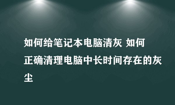 如何给笔记本电脑清灰 如何正确清理电脑中长时间存在的灰尘