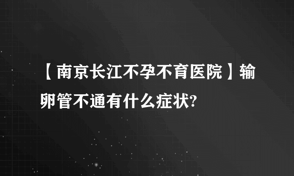 【南京长江不孕不育医院】输卵管不通有什么症状?