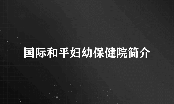 国际和平妇幼保健院简介