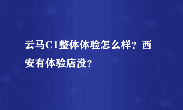 云马C1整体体验怎么样？西安有体验店没？