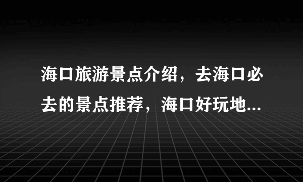 海口旅游景点介绍，去海口必去的景点推荐，海口好玩地方旅游景点