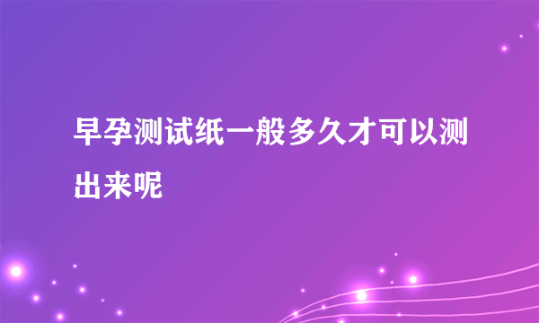 早孕测试纸一般多久才可以测出来呢