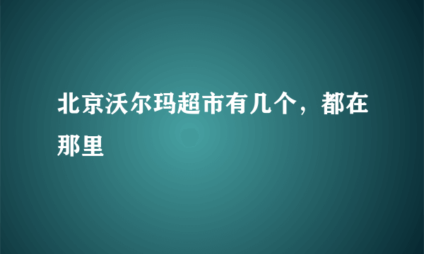 北京沃尔玛超市有几个，都在那里