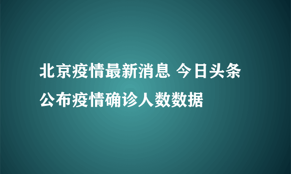 北京疫情最新消息 今日头条公布疫情确诊人数数据