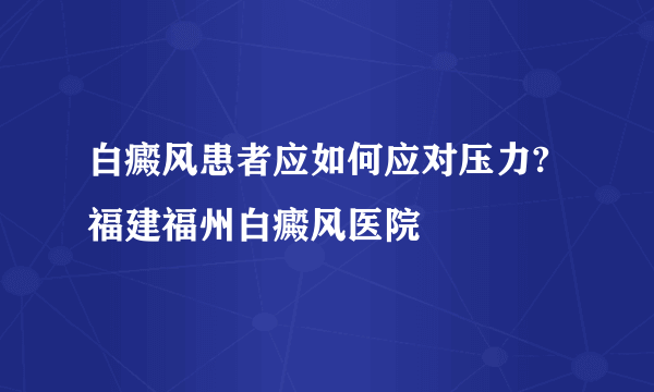 白癜风患者应如何应对压力?福建福州白癜风医院