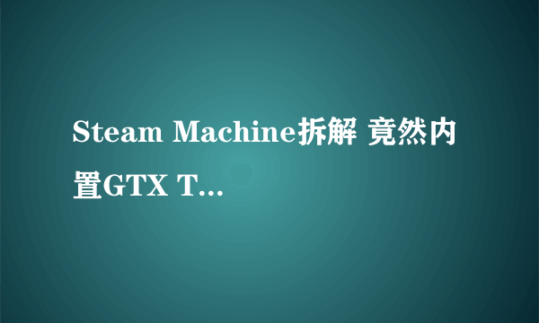 Steam Machine拆解 竟然内置GTX TITAN？霸气！