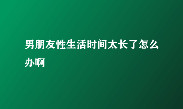 男朋友性生活时间太长了怎么办啊