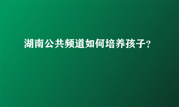 湖南公共频道如何培养孩子？