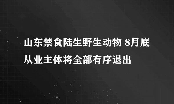 山东禁食陆生野生动物 8月底从业主体将全部有序退出