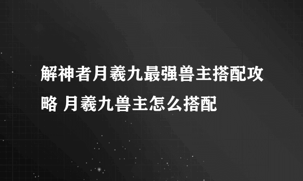 解神者月羲九最强兽主搭配攻略 月羲九兽主怎么搭配