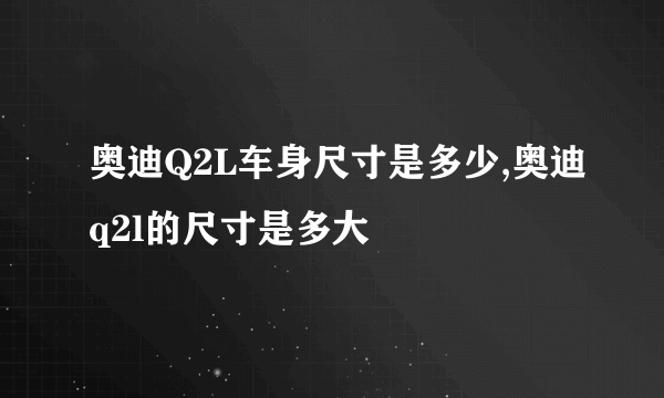 奥迪Q2L车身尺寸是多少,奥迪q2l的尺寸是多大