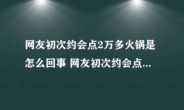 网友初次约会点2万多火锅是怎么回事 网友初次约会点2万多火锅最新后续