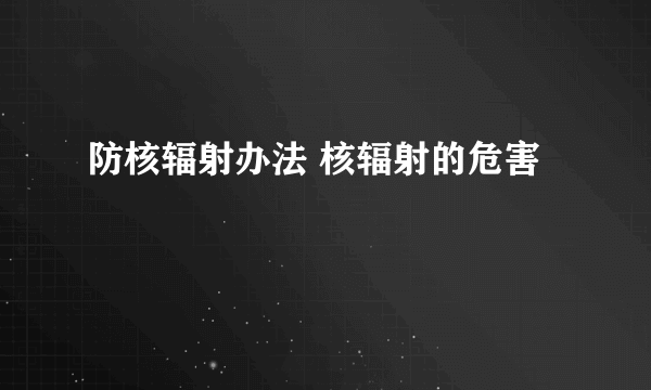 防核辐射办法 核辐射的危害