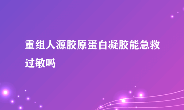 重组人源胶原蛋白凝胶能急救过敏吗