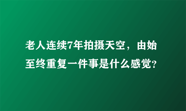 老人连续7年拍摄天空，由始至终重复一件事是什么感觉？